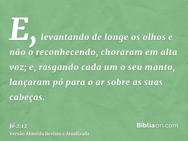 E, levantando de longe os olhos e não o reconhecendo, choraram em alta voz; e, rasgando cada um o seu manto, lançaram pó para o ar sobre as suas cabeças.