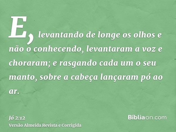E, levantando de longe os olhos e não o conhecendo, levantaram a voz e choraram; e rasgando cada um o seu manto, sobre a cabeça lançaram pó ao ar.