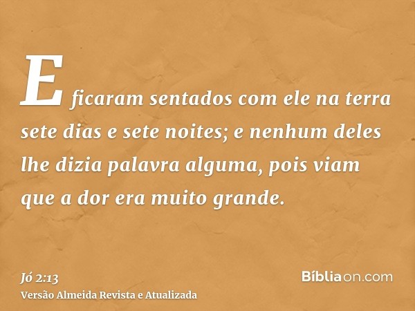 E ficaram sentados com ele na terra sete dias e sete noites; e nenhum deles lhe dizia palavra alguma, pois viam que a dor era muito grande.