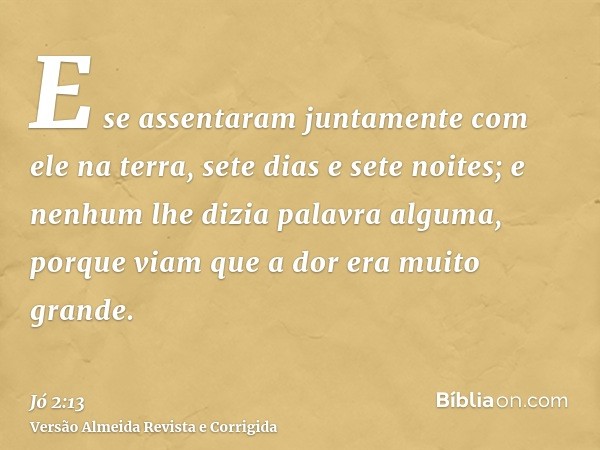 E se assentaram juntamente com ele na terra, sete dias e sete noites; e nenhum lhe dizia palavra alguma, porque viam que a dor era muito grande.