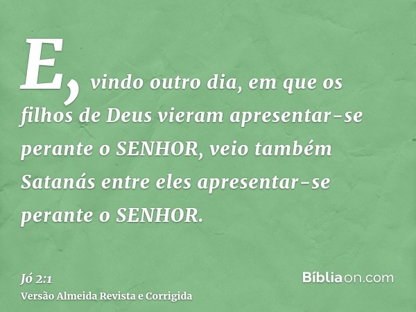 E, vindo outro dia, em que os filhos de Deus vieram apresentar-se perante o SENHOR, veio também Satanás entre eles apresentar-se perante o SENHOR.