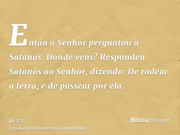 Então o Senhor perguntou a Satanás: Donde vens? Respondeu Satanás ao Senhor, dizendo: De rodear a terra, e de passear por ela.