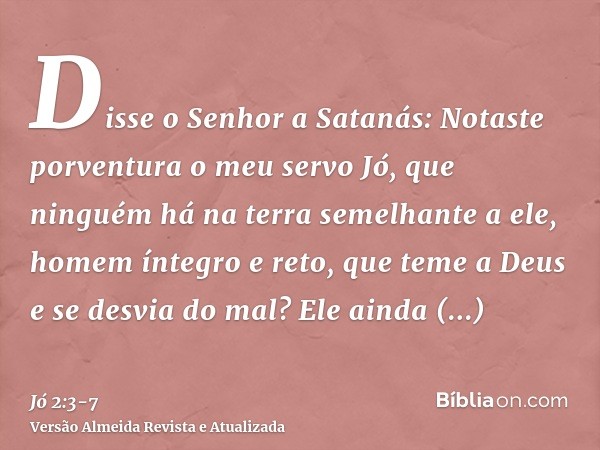 Disse o Senhor a Satanás: Notaste porventura o meu servo Jó, que ninguém há na terra semelhante a ele, homem íntegro e reto, que teme a Deus e se desvia do mal?