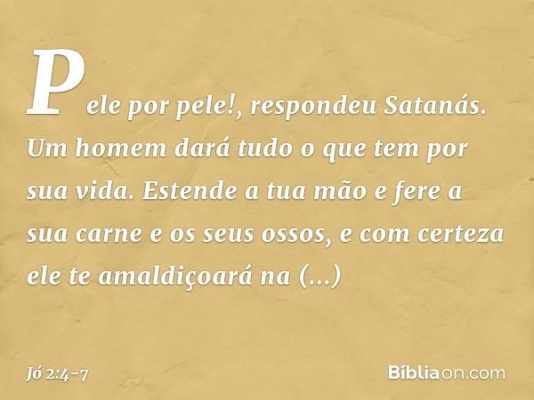 "Pele por pele!", respondeu Satanás. "Um homem dará tudo o que tem por sua vida. Estende a tua mão e fere a sua carne e os seus ossos, e com certeza ele te amal