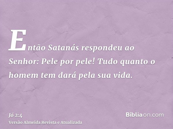 Então Satanás respondeu ao Senhor: Pele por pele! Tudo quanto o homem tem dará pela sua vida.