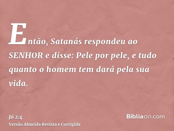 Então, Satanás respondeu ao SENHOR e disse: Pele por pele, e tudo quanto o homem tem dará pela sua vida.