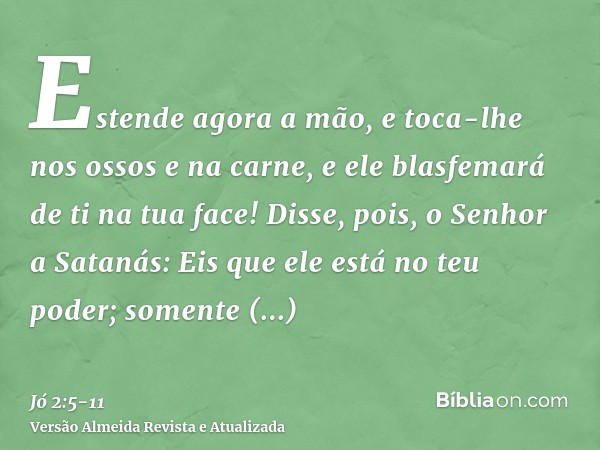 Estende agora a mão, e toca-lhe nos ossos e na carne, e ele blasfemará de ti na tua face!Disse, pois, o Senhor a Satanás: Eis que ele está no teu poder; somente