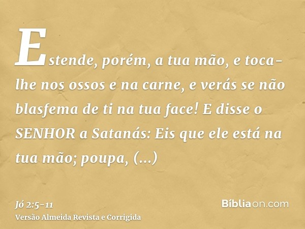 Estende, porém, a tua mão, e toca-lhe nos ossos e na carne, e verás se não blasfema de ti na tua face!E disse o SENHOR a Satanás: Eis que ele está na tua mão; p