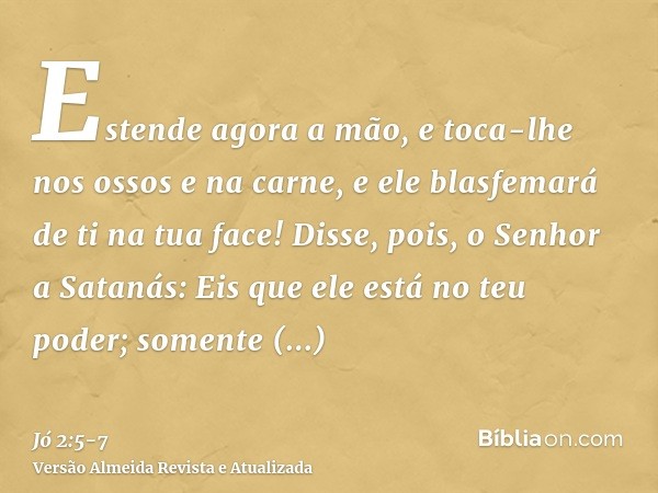 Estende agora a mão, e toca-lhe nos ossos e na carne, e ele blasfemará de ti na tua face!Disse, pois, o Senhor a Satanás: Eis que ele está no teu poder; somente