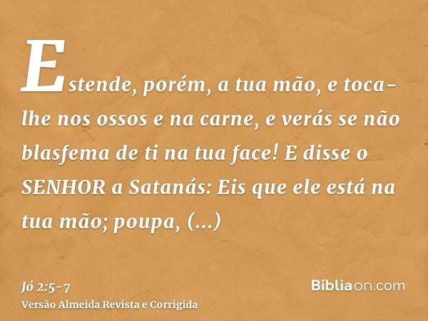 Estende, porém, a tua mão, e toca-lhe nos ossos e na carne, e verás se não blasfema de ti na tua face!E disse o SENHOR a Satanás: Eis que ele está na tua mão; p