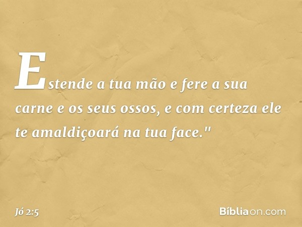 Estende a tua mão e fere a sua carne e os seus ossos, e com certeza ele te amaldiçoará na tua face." -- Jó 2:5