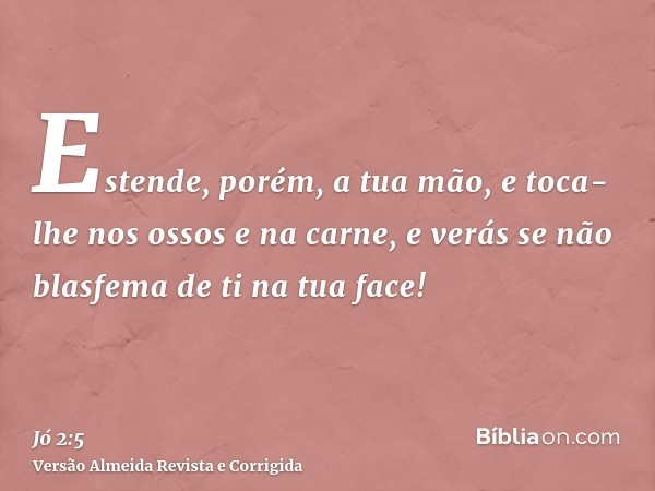 Estende, porém, a tua mão, e toca-lhe nos ossos e na carne, e verás se não blasfema de ti na tua face!