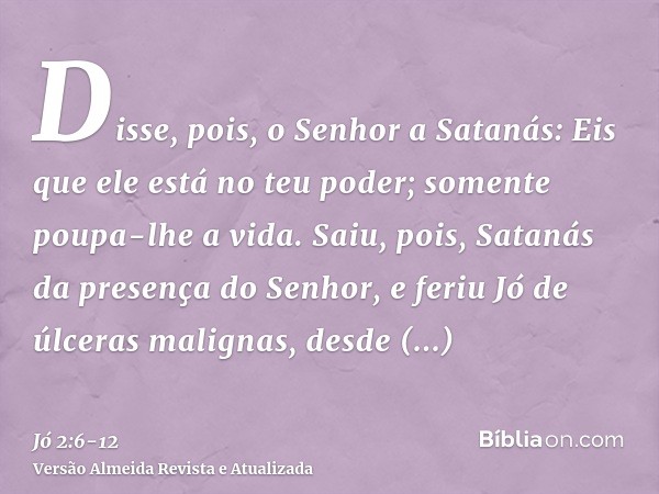 Disse, pois, o Senhor a Satanás: Eis que ele está no teu poder; somente poupa-lhe a vida.Saiu, pois, Satanás da presença do Senhor, e feriu Jó de úlceras malign
