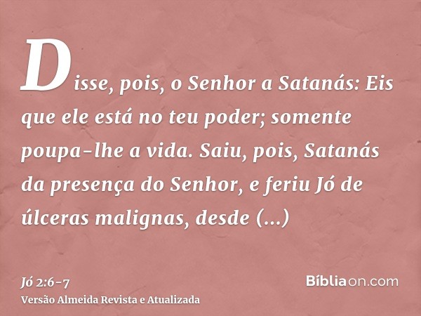 Disse, pois, o Senhor a Satanás: Eis que ele está no teu poder; somente poupa-lhe a vida.Saiu, pois, Satanás da presença do Senhor, e feriu Jó de úlceras malign