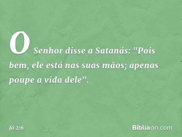 O Senhor disse a Satanás: "Pois bem, ele está nas suas mãos; apenas poupe a vida dele". -- Jó 2:6