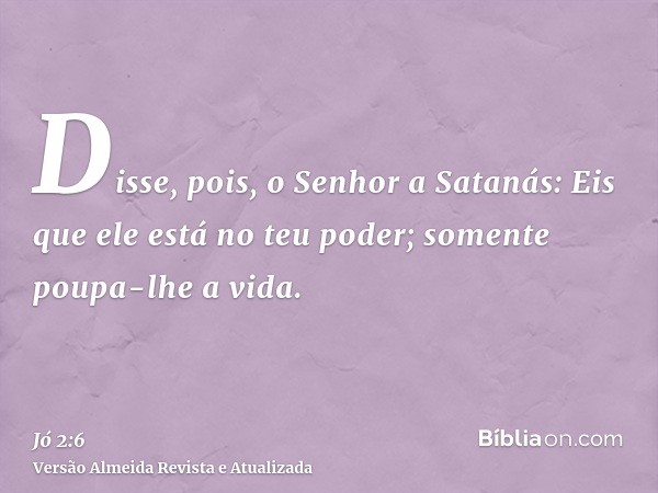 Disse, pois, o Senhor a Satanás: Eis que ele está no teu poder; somente poupa-lhe a vida.