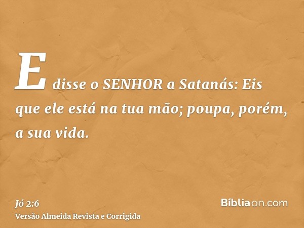 E disse o SENHOR a Satanás: Eis que ele está na tua mão; poupa, porém, a sua vida.