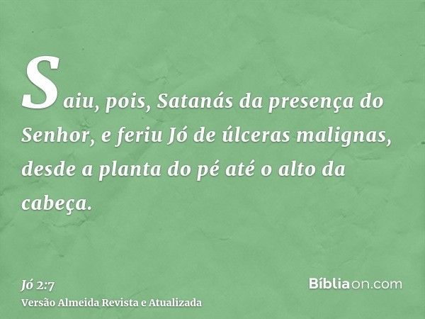 Saiu, pois, Satanás da presença do Senhor, e feriu Jó de úlceras malignas, desde a planta do pé até o alto da cabeça.