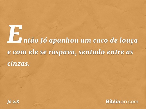 Então Jó apanhou um caco de louça e com ele se raspava, senta­do entre as cinzas. -- Jó 2:8