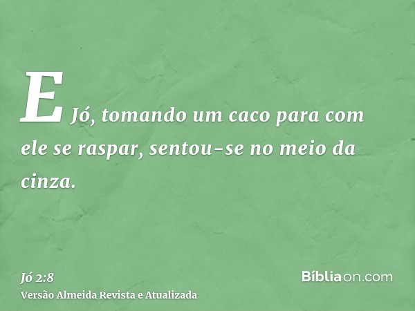 E Jó, tomando um caco para com ele se raspar, sentou-se no meio da cinza.