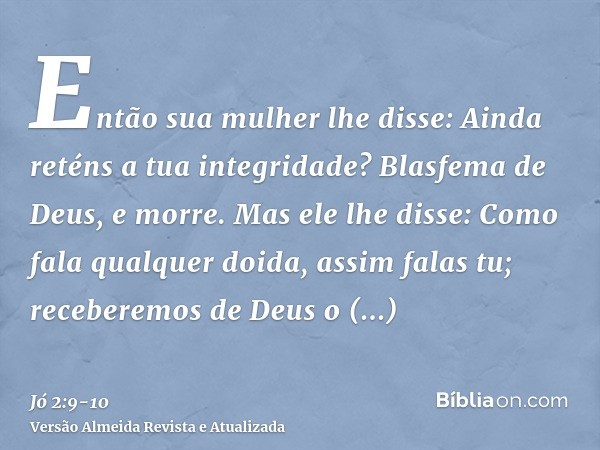 Então sua mulher lhe disse: Ainda reténs a tua integridade? Blasfema de Deus, e morre.Mas ele lhe disse: Como fala qualquer doida, assim falas tu; receberemos d