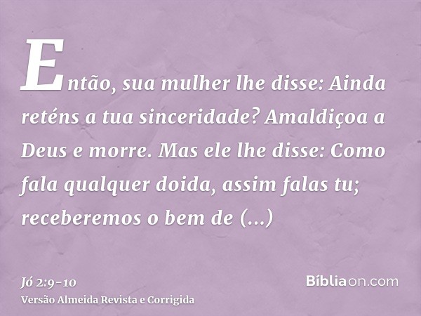 Então, sua mulher lhe disse: Ainda reténs a tua sinceridade? Amaldiçoa a Deus e morre.Mas ele lhe disse: Como fala qualquer doida, assim falas tu; receberemos o