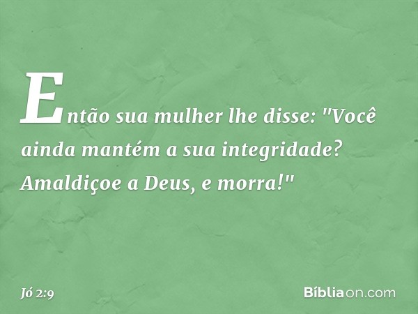 Então sua mulher lhe disse: "Você ainda mantém a sua integridade? Amaldiçoe a Deus, e morra!" -- Jó 2:9