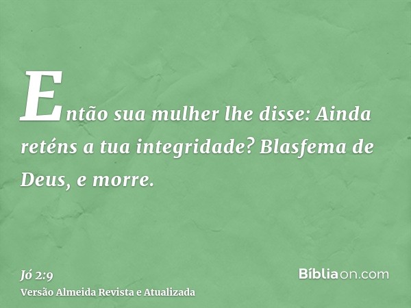 Então sua mulher lhe disse: Ainda reténs a tua integridade? Blasfema de Deus, e morre.