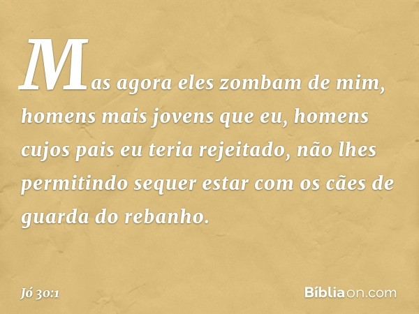 "Mas agora eles zombam de mim,
homens mais jovens que eu,
homens cujos pais eu teria rejeitado,
não lhes permitindo sequer estar
com os cães de guarda do rebanh