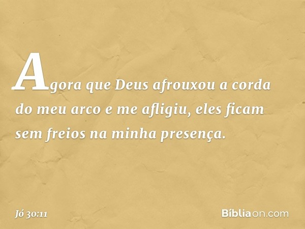 Agora que Deus afrouxou
a corda do meu arco e me afligiu,
eles ficam sem freios
na minha presença. -- Jó 30:11