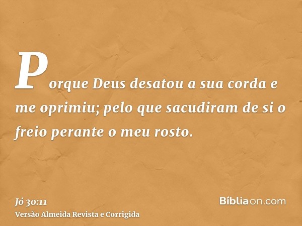 Porque Deus desatou a sua corda e me oprimiu; pelo que sacudiram de si o freio perante o meu rosto.