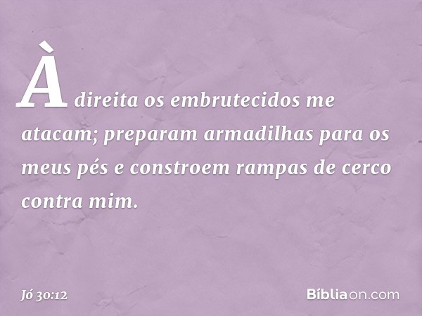 À direita os embrutecidos
me atacam;
preparam armadilhas
para os meus pés
e constroem rampas de cerco
contra mim. -- Jó 30:12