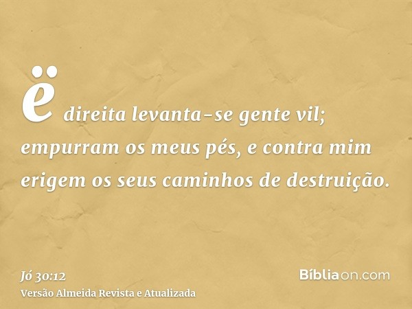 ë direita levanta-se gente vil; empurram os meus pés, e contra mim erigem os seus caminhos de destruição.