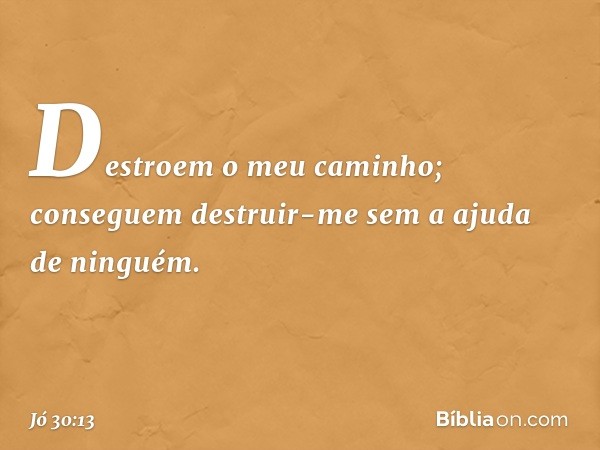 Destroem o meu caminho;
conseguem destruir-me
sem a ajuda de ninguém. -- Jó 30:13