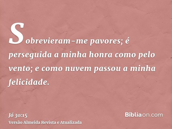 Sobrevieram-me pavores; é perseguida a minha honra como pelo vento; e como nuvem passou a minha felicidade.