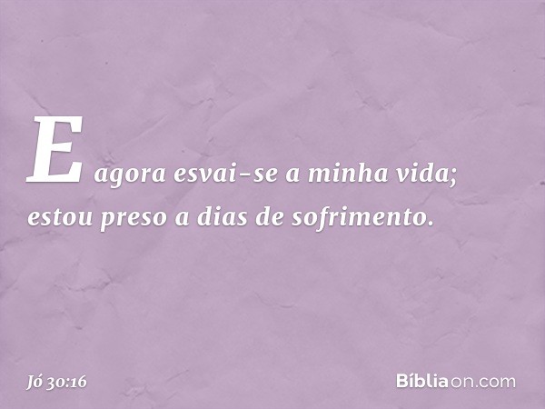 "E agora esvai-se a minha vida;
estou preso a dias de sofrimento. -- Jó 30:16