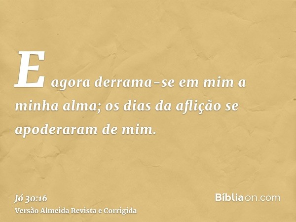 E agora derrama-se em mim a minha alma; os dias da aflição se apoderaram de mim.