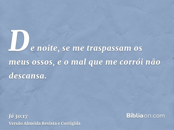 De noite, se me traspassam os meus ossos, e o mal que me corrói não descansa.