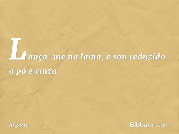 Lança-me na lama,
e sou reduzido a pó e cinza. -- Jó 30:19