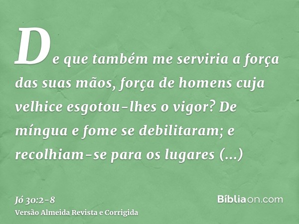 De que também me serviria a força das suas mãos, força de homens cuja velhice esgotou-lhes o vigor?De míngua e fome se debilitaram; e recolhiam-se para os lugar