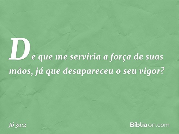 De que me serviria
a força de suas mãos,
já que desapareceu o seu vigor? -- Jó 30:2