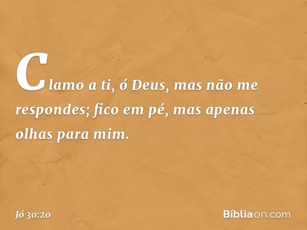 "Clamo a ti, ó Deus,
mas não me respondes;
fico em pé, mas apenas
olhas para mim. -- Jó 30:20