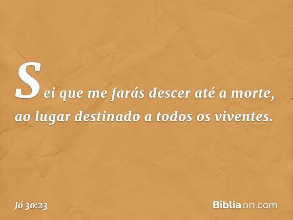 Sei que me farás descer até a morte,
ao lugar destinado a todos os viventes. -- Jó 30:23