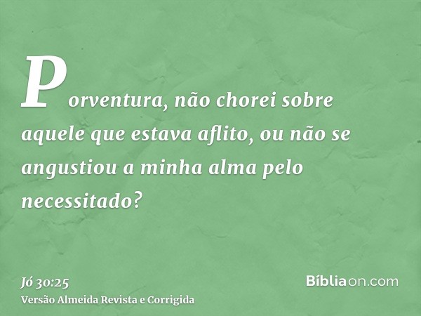 Porventura, não chorei sobre aquele que estava aflito, ou não se angustiou a minha alma pelo necessitado?