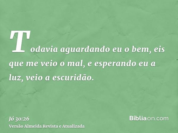 Todavia aguardando eu o bem, eis que me veio o mal, e esperando eu a luz, veio a escuridão.