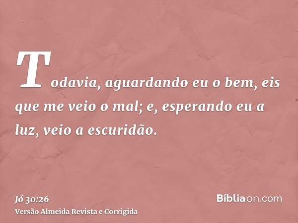 Todavia, aguardando eu o bem, eis que me veio o mal; e, esperando eu a luz, veio a escuridão.