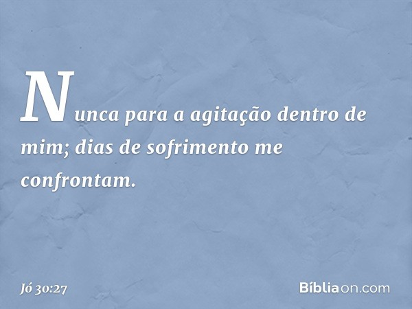 Nunca para a agitação
dentro de mim;
dias de sofrimento me confrontam. -- Jó 30:27