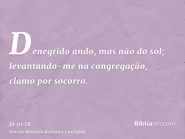 Denegrido ando, mas não do sol; levantando-me na congregação, clamo por socorro.