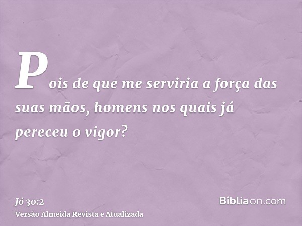 Pois de que me serviria a força das suas mãos, homens nos quais já pereceu o vigor?