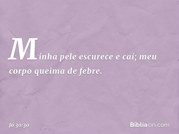 Minha pele escurece e cai;
meu corpo queima de febre. -- Jó 30:30